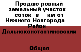 Продаю ровный земельный участок 8 соток, в 55 км от Нижнего Новгорода.  › Район ­ Дальноконстантиновский › Общая площадь дома ­ 30 › Площадь участка ­ 8 › Цена ­ 300 000 - Нижегородская обл., Арзамасский р-н Недвижимость » Дома, коттеджи, дачи продажа   . Нижегородская обл.